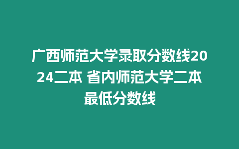 廣西師范大學錄取分數線2024二本 省內師范大學二本最低分數線