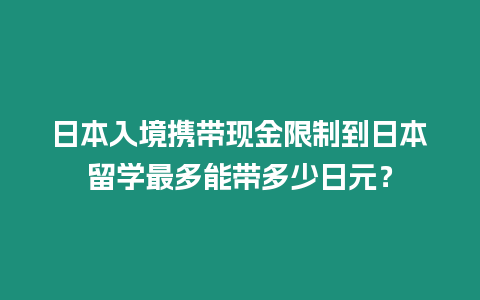 日本入境攜帶現(xiàn)金限制到日本留學(xué)最多能帶多少日元？