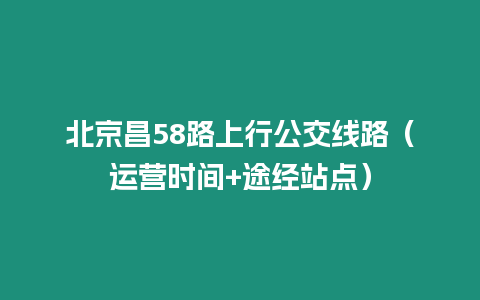 北京昌58路上行公交線路（運營時間+途經站點）