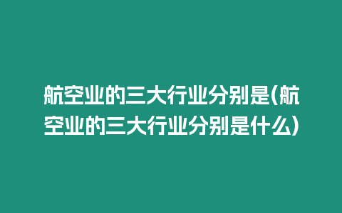 航空業的三大行業分別是(航空業的三大行業分別是什么)