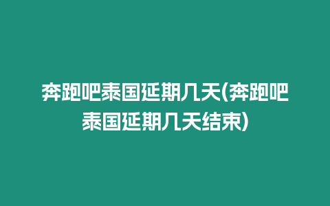 奔跑吧泰國延期幾天(奔跑吧泰國延期幾天結束)