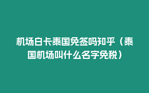 機場白卡泰國免簽嗎知乎（泰國機場叫什么名字免稅）