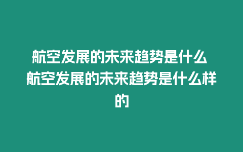 航空發(fā)展的未來趨勢是什么 航空發(fā)展的未來趨勢是什么樣的