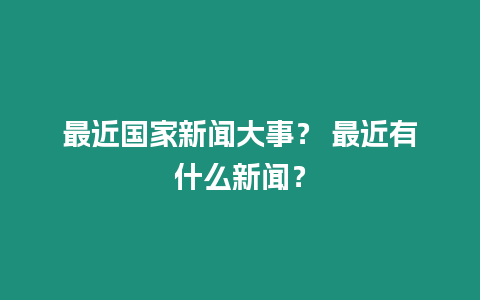 最近國家新聞大事？ 最近有什么新聞？