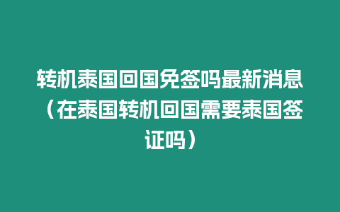 轉(zhuǎn)機泰國回國免簽嗎最新消息（在泰國轉(zhuǎn)機回國需要泰國簽證嗎）