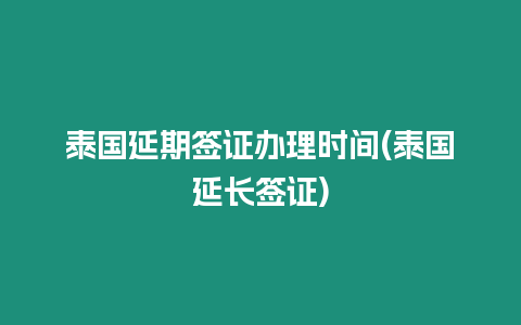 泰國延期簽證辦理時(shí)間(泰國延長簽證)