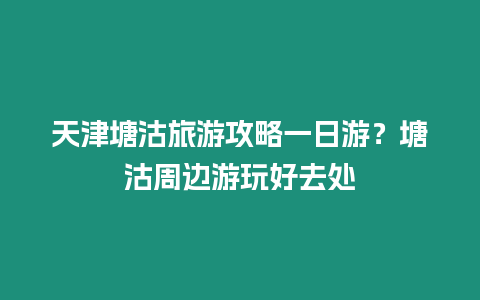 天津塘沽旅游攻略一日游？塘沽周邊游玩好去處