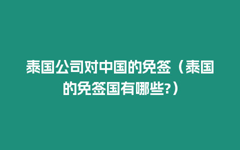 泰國公司對中國的免簽（泰國的免簽國有哪些?）