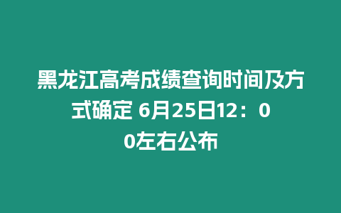 黑龍江高考成績(jī)查詢時(shí)間及方式確定 6月25日12：00左右公布