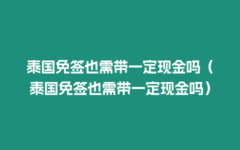 泰國免簽也需帶一定現金嗎（泰國免簽也需帶一定現金嗎）