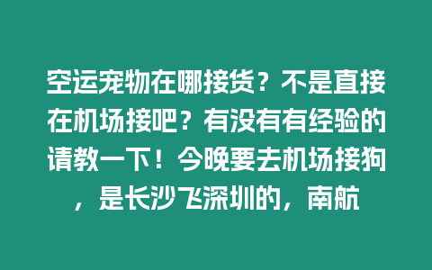 空運(yùn)寵物在哪接貨？不是直接在機(jī)場(chǎng)接吧？有沒(méi)有有經(jīng)驗(yàn)的請(qǐng)教一下！今晚要去機(jī)場(chǎng)接狗，是長(zhǎng)沙飛深圳的，南航