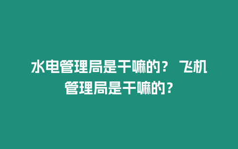 水電管理局是干嘛的？ 飛機管理局是干嘛的？