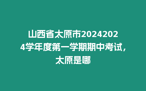 山西省太原市20242024學(xué)年度第一學(xué)期期中考試，太原是哪