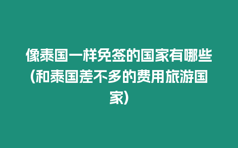 像泰國一樣免簽的國家有哪些(和泰國差不多的費用旅游國家)