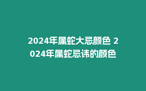 2024年屬蛇大忌顏色 2024年屬蛇忌諱的顏色