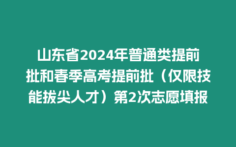 山東省2024年普通類提前批和春季高考提前批（僅限技能拔尖人才）第2次志愿填報