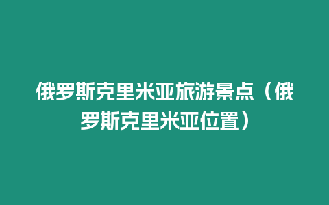 俄羅斯克里米亞旅游景點（俄羅斯克里米亞位置）