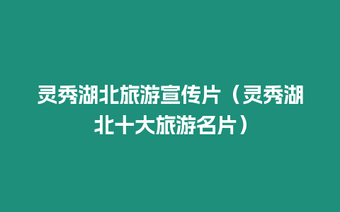 靈秀湖北旅游宣傳片（靈秀湖北十大旅游名片）