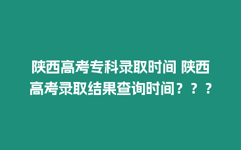 陜西高考專科錄取時間 陜西高考錄取結果查詢時間？？？