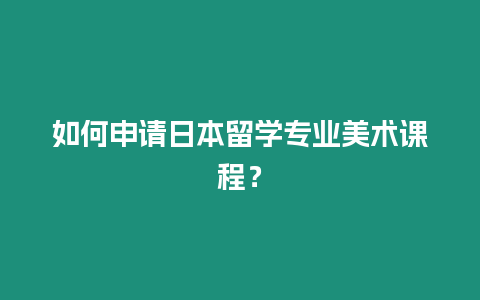 如何申請日本留學專業美術課程？