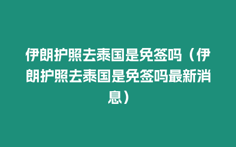 伊朗護(hù)照去泰國(guó)是免簽嗎（伊朗護(hù)照去泰國(guó)是免簽嗎最新消息）