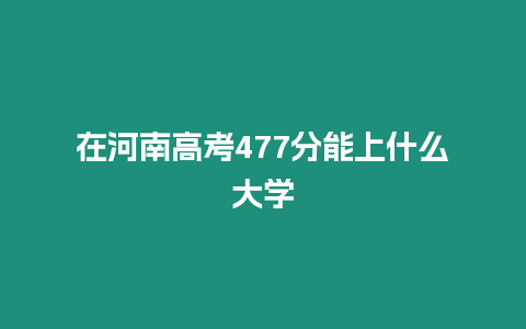 在河南高考477分能上什么大學