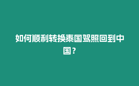 如何順利轉換泰國駕照回到中國？