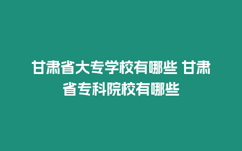 甘肅省大專學校有哪些 甘肅省專科院校有哪些