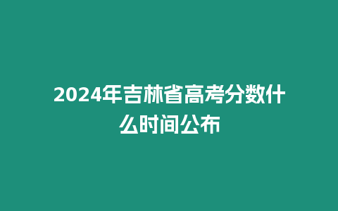 2024年吉林省高考分數什么時間公布