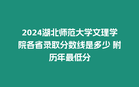 2024湖北師范大學文理學院各省錄取分數線是多少 附歷年最低分