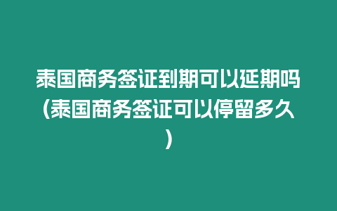 泰國商務簽證到期可以延期嗎(泰國商務簽證可以停留多久)