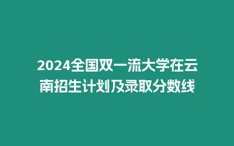 2024全國雙一流大學在云南招生計劃及錄取分數(shù)線