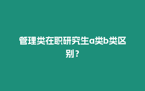 管理類在職研究生a類b類區別？