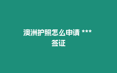 澳洲護照怎么申請 *** 簽證