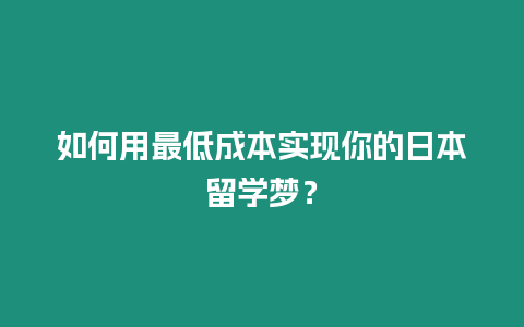 如何用最低成本實(shí)現(xiàn)你的日本留學(xué)夢？