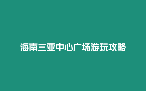 海南三亞中心廣場游玩攻略