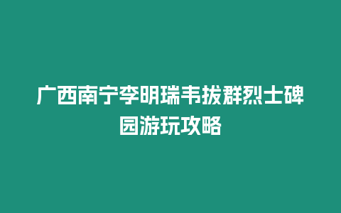 廣西南寧李明瑞韋拔群烈士碑園游玩攻略