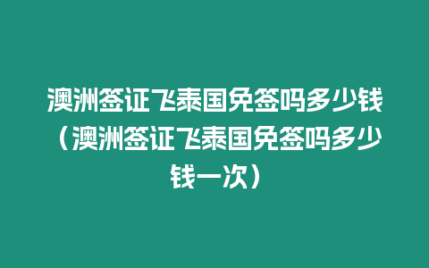 澳洲簽證飛泰國免簽嗎多少錢（澳洲簽證飛泰國免簽嗎多少錢一次）