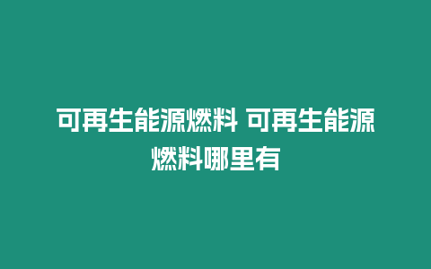 可再生能源燃料 可再生能源燃料哪里有