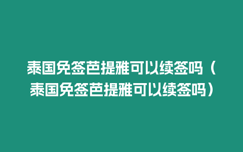 泰國免簽芭提雅可以續簽嗎（泰國免簽芭提雅可以續簽嗎）