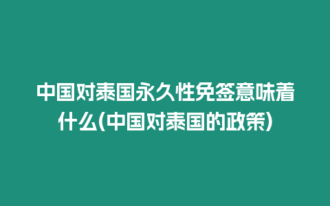 中國對泰國永久性免簽意味著什么(中國對泰國的政策)