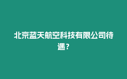 北京藍天航空科技有限公司待遇？