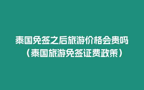 泰國免簽之后旅游價格會貴嗎（泰國旅游免簽證費政策）