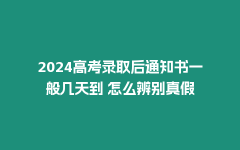 2024高考錄取后通知書一般幾天到 怎么辨別真假