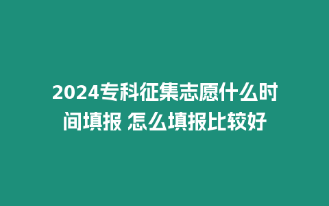 2024專科征集志愿什么時間填報 怎么填報比較好