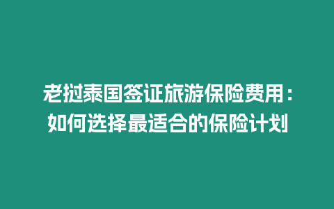 老撾泰國簽證旅游保險費用：如何選擇最適合的保險計劃