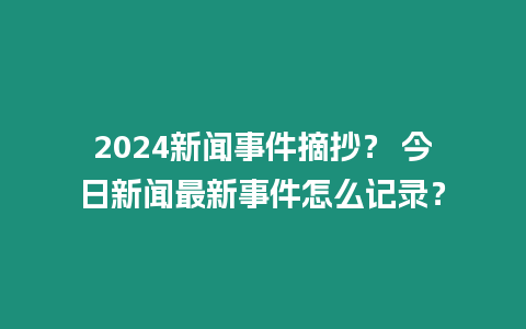 2024新聞事件摘抄？ 今日新聞最新事件怎么記錄？