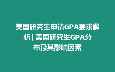 美國研究生申請GPA要求解析 | 美國研究生GPA分布及其影響因素