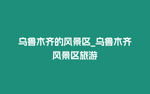 烏魯木齊的風景區_烏魯木齊風景區旅游