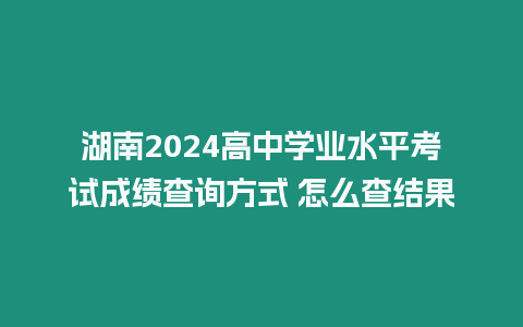 湖南2024高中學(xué)業(yè)水平考試成績查詢方式 怎么查結(jié)果